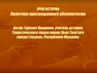 УРОК ИСТОРИИ Политика просвещенного абсолютизмаАвтор: Гурская Людмила, учитель истории Теоретического лицея имени Льва Толстого города Глодень, Республики Молдова.