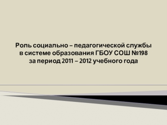 Роль социально – педагогической службыв системе образования ГБОУ СОШ №198за период 2011 – 2012 учебного года