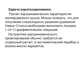 Задача аэрогазодинамики.
 Расчет аэродинамических характеристик изолированного крыла. Можно показать, что для получения стационарного решения уравнений Навье–Стокса необходимо выполнить порядка 2·10^13 арифметических операций. 
На практике аэродинамическо