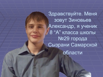 Здравствуйте. Меня зовут Зиновьев Александр, я ученик 8 “А” класса школы №29 города Сызрани Самарской области