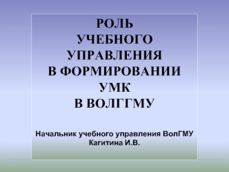 РОЛЬ 
УЧЕБНОГО УПРАВЛЕНИЯ 
В ФОРМИРОВАНИИ УМК 
В ВОЛГГМУ


Начальник учебного управления ВолГМУ  Кагитина И.В.