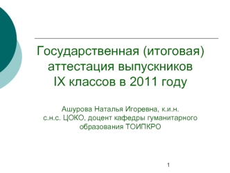 Государственная (итоговая) аттестация выпускников IX классов в 2011 году Ашурова Наталья Игоревна, к.и.н.с.н.с. ЦОКО, доцент кафедры гуманитарного образования ТОИПКРО