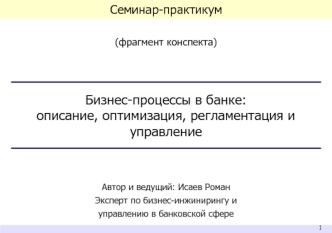 (фрагмент конспекта)



Бизнес-процессы в банке: 
описание, оптимизация, регламентация и управление



Автор и ведущий: Исаев Роман
Эксперт по бизнес-инжинирингу и 
управлению в банковской сфере