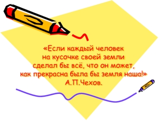 Если каждый человекна кусочке своей землисделал бы всё, что он может,как прекрасна была бы земля наша!                             А.П.Чехов.