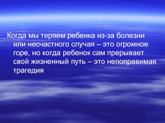 Когда мы теряем ребенка из-за болезни или несчастного случая – это огромное горе, но когда ребенок сам прерывает свой жизненный путь – это непоправимая трагедия