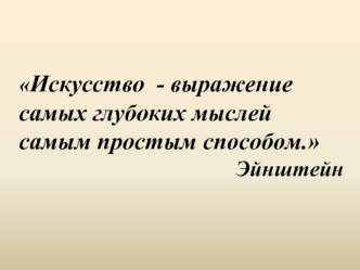 Искусство  - выражение самых глубоких мыслей самым простым способом.
 Эйнштейн