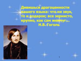 Дивишься драгоценности нашего языка: что ни звук, то и подарок; все зернисто, крупно, как сам жемчуг…
			     Н.В. Гоголь