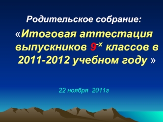 Родительское собрание: 
Итоговая аттестация выпускников 9-х классов в 2011-2012 учебном году 


22 ноября  2011г