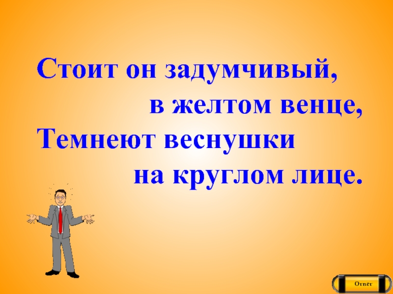 Ответ стоит. Стоит он задумчивый в желтом венце темнеют. Задумчивый в жёлтом венце темнеют веснушки на круглом лице. Стоит он задумчивый. В желтом венце темнеют веснушки.