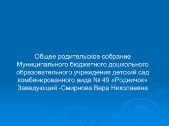 Общее родительское собрание Муниципального бюджетного дошкольного образовательного учреждения детский сад комбинированного вида № 49 РодничокЗаведующий -Смирнова Вера Николаевна