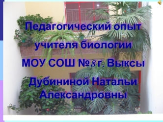 Педагогический опыт 
учителя биологии 
МОУ СОШ №8 г. Выксы
Дубининой Натальи Александровны