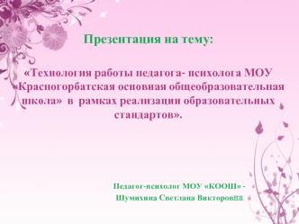 : 

Технология работы педагога- психолога МОУ Красногорбатская основная общеобразовательная школа  в  рамках реализации образовательных стандартов.

                    


                                  Педагог-психолог МОУ КООШ - 
                    