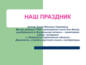 НАШ ПРАЗДНИКАвтор:Зуева Наталья СергеевнаМесто работы:ГООУ санаторного типа для детей, нуждающихся в длительном лечении – санаторная  школа- интернат г. Петровска Саратовской областиДолжность: учитель русского языка и литературы