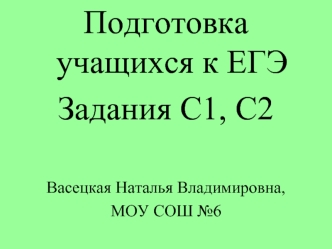 Подготовка учащихся к ЕГЭ 
Задания С1, С2

Васецкая Наталья Владимировна, 
МОУ СОШ №6