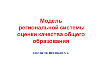 Модель региональной системы оценки качества общего образованиядокладчик  Воронцов А.Б.