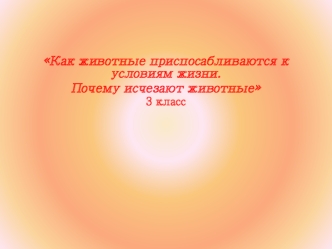 Как животные приспосабливаются к условиям жизни. 
Почему исчезают животные
3 класс