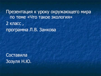 Презентация к уроку окружающего мира по теме Что такое экология
2 класс , 
программа Л.В. Занкова



Составила 
Зозуля Н.Ю.