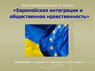 Лекция продолжительностью 45 -70 минут 
Европейская интеграция и общественная нравственность 
























Игнатьев Олег - сопредседатель Родительского комитета Украины