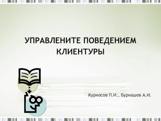 УПРАВЛЕНИТЕ ПОВЕДЕНИЕМ
КЛИЕНТУРЫ




Курносов П.И., Бурнашев А.И.