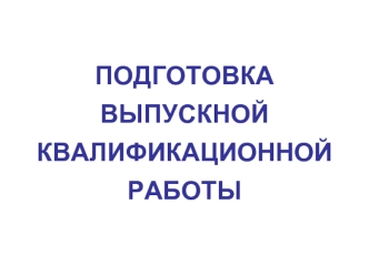 ПОДГОТОВКА  ВЫПУСКНОЙ КВАЛИФИКАЦИОННОЙРАБОТЫ