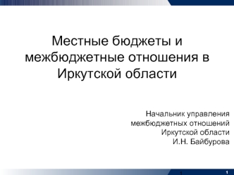 Местные бюджеты и межбюджетные отношения в Иркутской области



Начальник управления 
межбюджетных отношений 
Иркутской области
И.Н. Байбурова