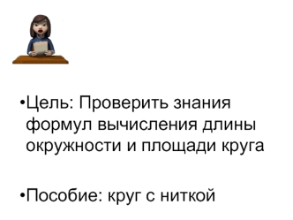 Цель: Проверить знания формул вычисления длины окружности и площади круга

Пособие: круг с ниткой