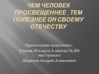 Чем человек просвещеннее , тем полезнее он своему Отечеству