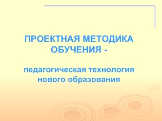 ПРОЕКТНАЯ МЕТОДИКА ОБУЧЕНИЯ - ПРОЕКТНАЯ МЕТОДИКА ОБУЧЕНИЯ - педагогическая технология нового образования.