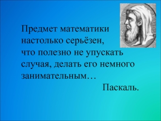 Предмет математики настолько серьёзен, что полезно не упускать случая, делать его немного занимательным…                                  Паскаль.