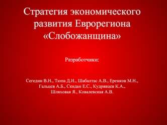 Стратегия экономического развития Еврорегиона СлобожанщинаРазработчики:Сегедин В.Н., Тюпа Д.И., Шабалтас А.В., Еренков М.Н., Гальцев А.Б., Скидан Е.С., Кудрявцев К.А., Шляховая Я., Ковалевская А.В.