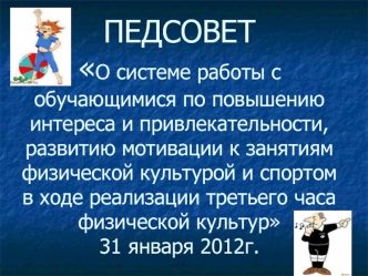 ПЕДСОВЕТО системе работы с обучающимися по повышению интереса и привлекательности, развитию мотивации к занятиям физической культурой и спортом в ходе реализации третьего часа физической культур31 января 2012г.