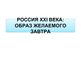 РОССИЯ XXI ВЕКА: ОБРАЗ ЖЕЛАЕМОГО ЗАВТРА