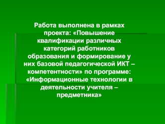 Работа выполнена в рамках проекта: Повышение квалификации различных категорий работников образования и формирование у них базовой педагогической ИКТ – компетентности по программе: Информационные технологии в деятельности учителя – предметника