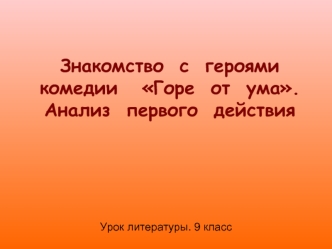 Знакомство  с  героями  комедии   Горе  от  ума.
Анализ  первого  действия