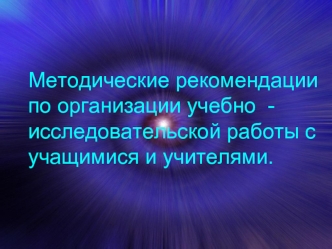 Методические рекомендации по организации учебно  -исследовательской работы с учащимися и учителями.