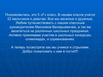 Познакомьтесь, это 5 Г класс. В нашем классе учатся 22 мальчиков и девочек. Все мы веселые и дружные. Любим путешествовать с нашим классным руководителем Максимом Валерьевичем, а так же веселиться на различных школьных праздниках. Активно принимаем участи