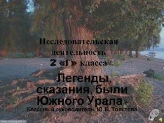 Легенды, сказания, были Южного Урала
Классный руководитель- Ю. В. Толстова