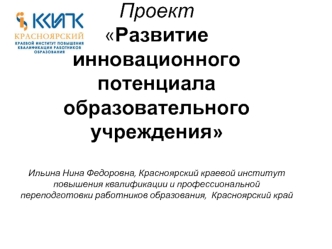 Проект Развитие инновационного потенциала образовательного учрежденияИльина Нина Федоровна, Красноярский краевой институт повышения квалификации и профессиональной переподготовки работников образования,  Красноярский край