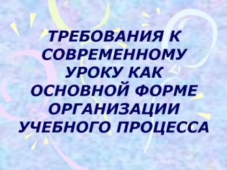 ТРЕБОВАНИЯ К СОВРЕМЕННОМУ УРОКУ КАК ОСНОВНОЙ ФОРМЕ ОРГАНИЗАЦИИ УЧЕБНОГО ПРОЦЕССА