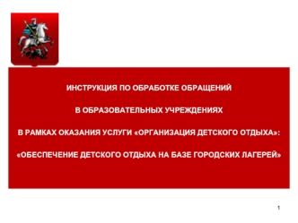 ИНСТРУКЦИЯ ПО ОБРАБОТКЕ ОБРАЩЕНИЙ
В ОБРАЗОВАТЕЛЬНЫХ УЧРЕЖДЕНИЯХ 
В РАМКАХ ОКАЗАНИЯ УСЛУГИ ОРГАНИЗАЦИЯ ДЕТСКОГО ОТДЫХА:
ОБЕСПЕЧЕНИЕ ДЕТСКОГО ОТДЫХА НА БАЗЕ ГОРОДСКИХ ЛАГЕРЕЙ