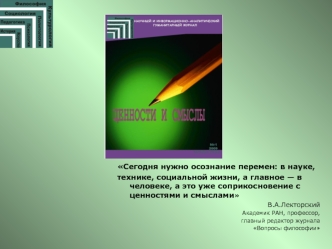 Сегодня нужно осознание перемен: в науке, технике, социальной жизни, а главное в человеке, а это уже соприкосновение с ценностями и смыслами  В.А.Лекторский.