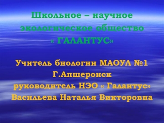 Школьное – научное экологическое общество  ГАЛАНТУС Учитель биологии МАОУЛ 1 Г.Апшеронск руководитель НЭО  Галантус Васильева Наталья Викторовна.