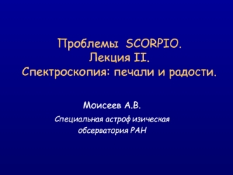 Проблемы  SCORPIO. Лекция II.Спектроскопия: печали и радости.