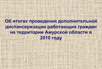 Об итогах проведения дополнительной диспансеризации работающих граждан на территории Амурской области в 2010 году