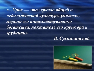 ...Урок — это зеркало общей и педагогической культуры учителя, мерило его интеллектуального богатства, показатель его кругозора и эрудиции 
   В. Сухомлинский