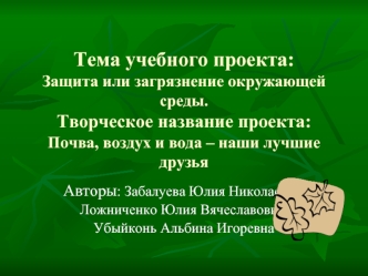 Тема учебного проекта: Защита или загрязнение окружающей среды.Творческое название проекта: Почва, воздух и вода – наши лучшие друзья