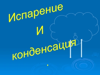 Испарение
И
конденсация.