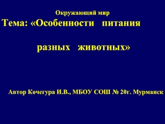 Окружающий мир
Тема: Особенности   питания 

              разных   животных




Автор Кочегура И.В., МБОУ СОШ № 20г. Мурманск