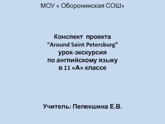 МОУ  Оборонинская СОШ   Конспект  проекта “Around Saint Petersburg”урок-экскурсия по английскому языкув 11 А классе     Учитель: Пелекшина Е.В.