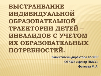 Выстраивание  индивидуальной образовательной траектории детей – инвалидов с учетом их образовательных потребностей.